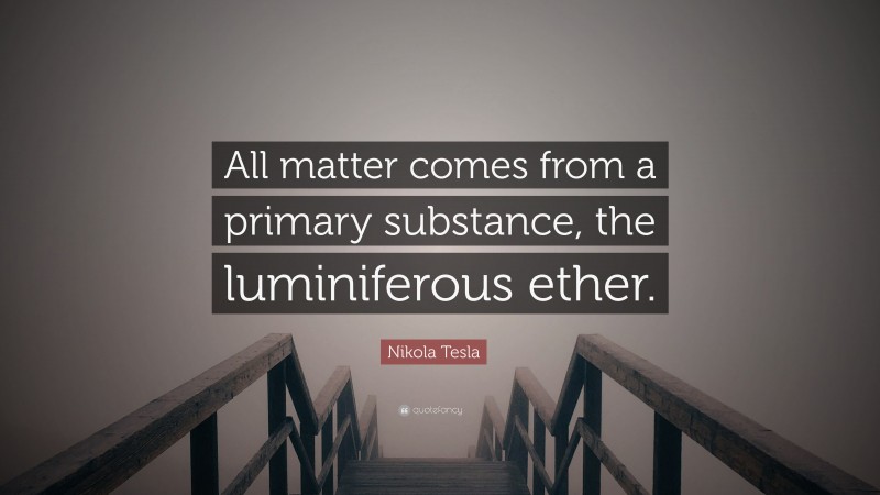 Nikola Tesla Quote: “All matter comes from a primary substance, the luminiferous ether.”