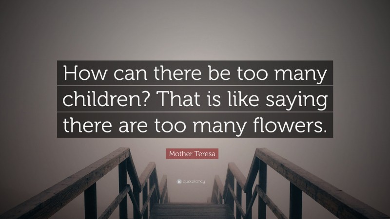 Mother Teresa Quote: “How can there be too many children? That is like saying there are too many flowers.”