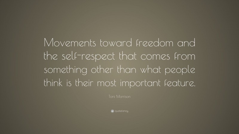 Toni Morrison Quote: “Movements toward freedom and the self-respect that comes from something other than what people think is their most important feature.”
