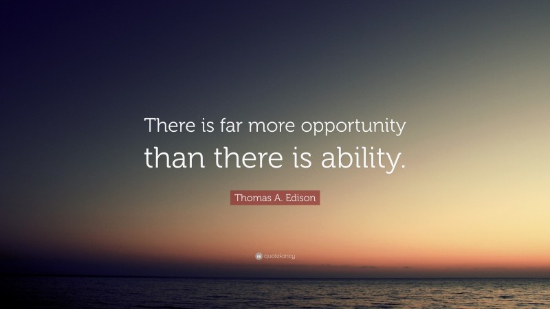 Thomas A. Edison Quote: “There is far more opportunity than there is ability.”