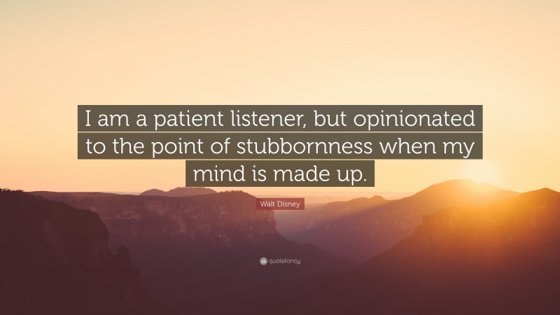 Walt Disney Quote: “I am a patient listener, but opinionated to the point of stubbornness when my mind is made up.”