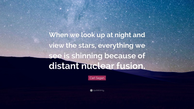 Carl Sagan Quote: “When we look up at night and view the stars, everything we see is shinning because of distant nuclear fusion.”