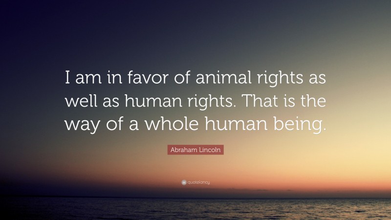 Abraham Lincoln Quote: “I am in favor of animal rights as well as human rights. That is the way of a whole human being.”