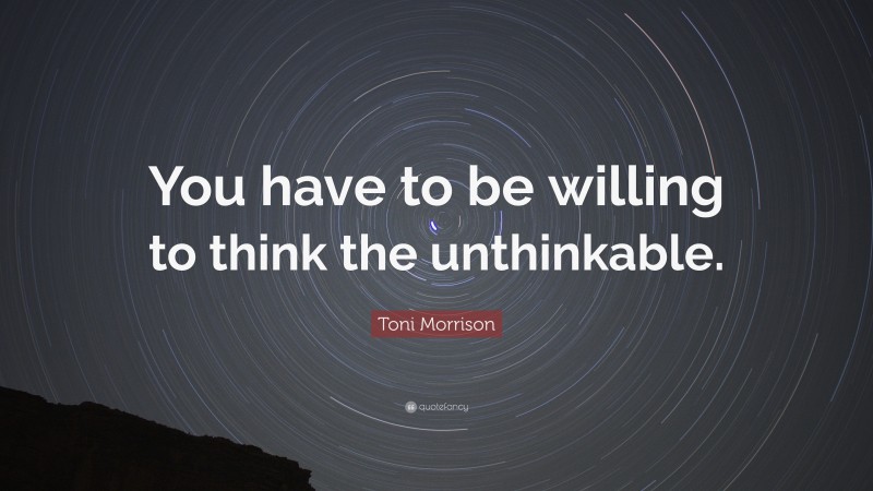 Toni Morrison Quote: “You have to be willing to think the unthinkable.”