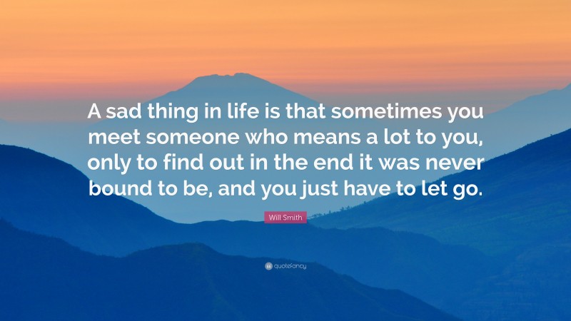 Will Smith Quote: “A sad thing in life is that sometimes you meet someone who means a lot to you, only to find out in the end it was never bound to be, and you just have to let go.”