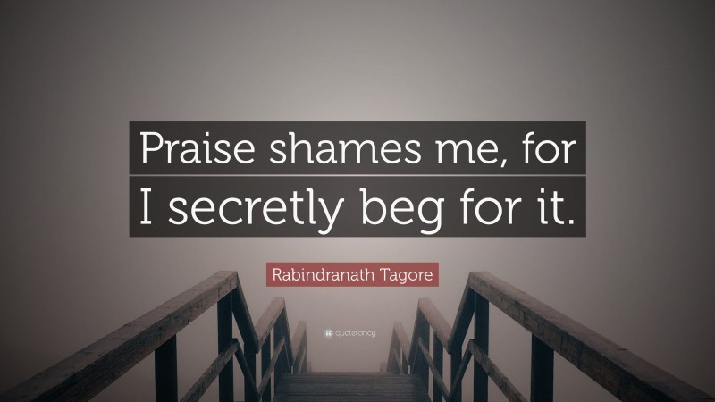 Rabindranath Tagore Quote: “Praise shames me, for I secretly beg for it.”