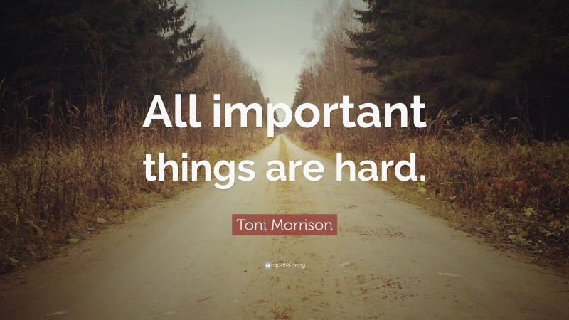 Toni Morrison Quote: “All important things are hard.”