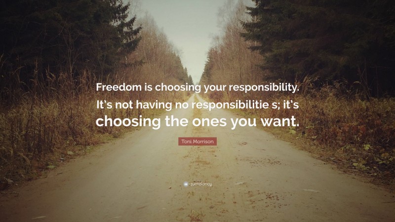 Toni Morrison Quote: “Freedom is choosing your responsibility. It’s not having no responsibilitie s; it’s choosing the ones you want.”