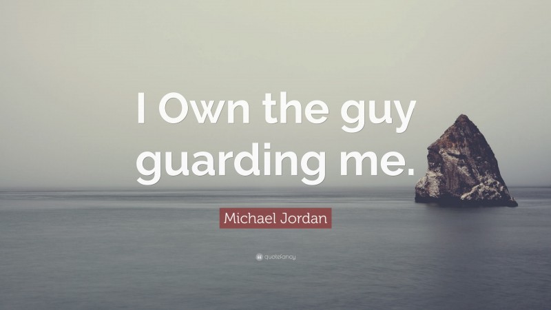 Michael Jordan Quote: “I Own the guy guarding me.”
