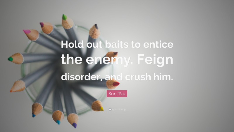 Sun Tzu Quote: “Hold out baits to entice the enemy. Feign disorder, and crush him.”