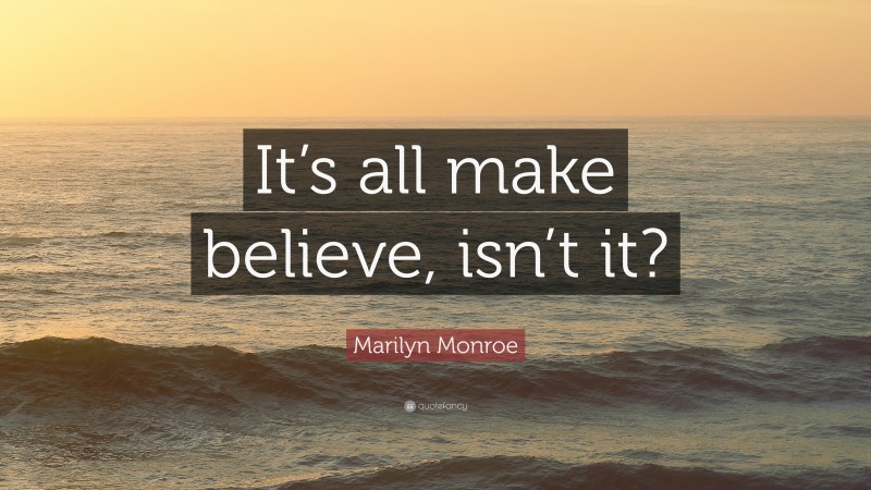 Marilyn Monroe Quote: “It’s all make believe, isn’t it?”