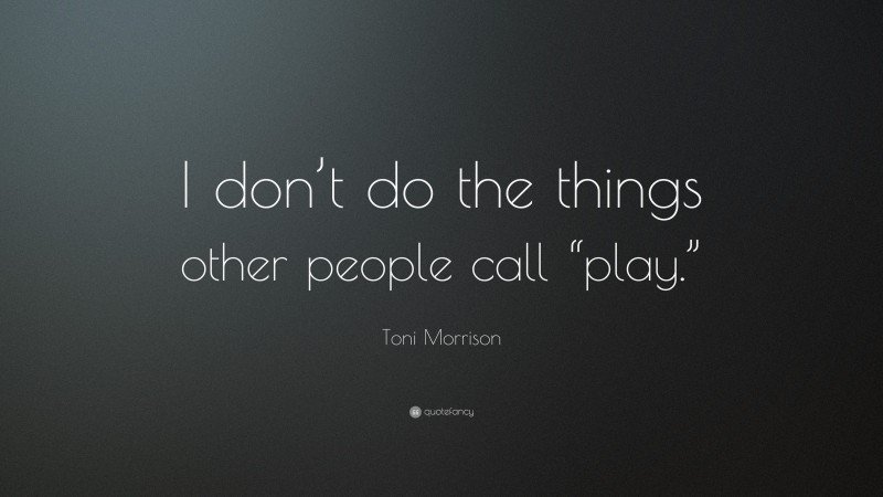 Toni Morrison Quote: “I don’t do the things other people call “play.””