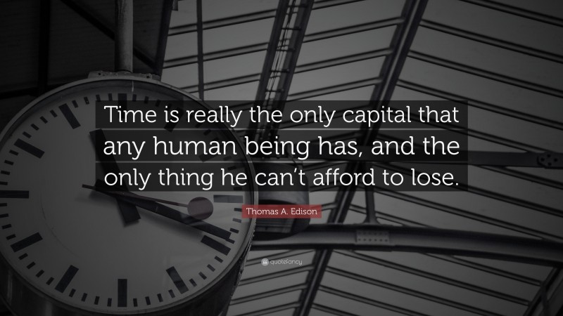 Thomas A. Edison Quote: “Time is really the only capital that any human being has, and the only thing he can’t afford to lose.”