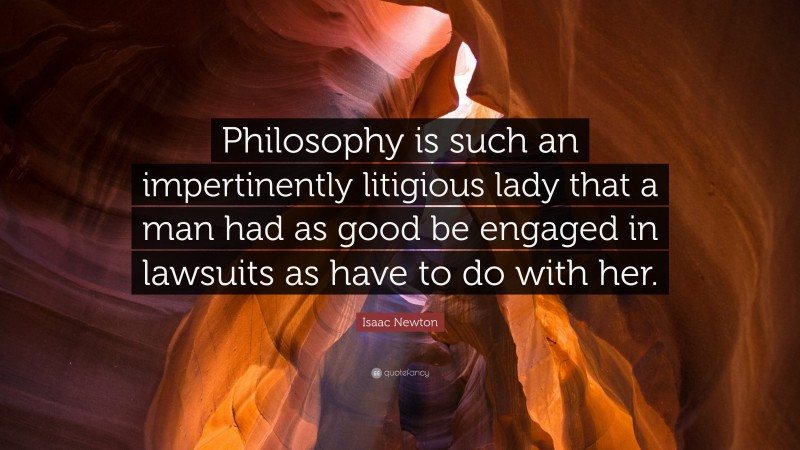 Isaac Newton Quote: “Philosophy is such an impertinently litigious lady that a man had as good be engaged in lawsuits as have to do with her.”