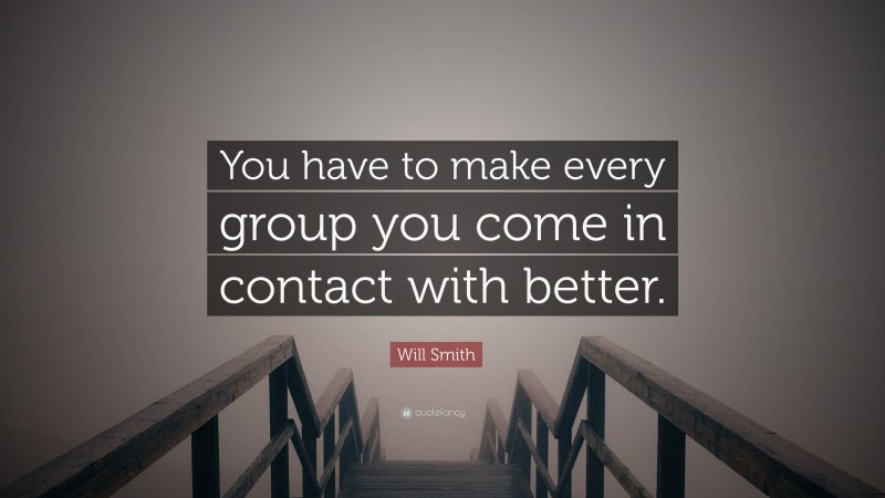 Will Smith Quote: “You have to make every group you come in contact with better.”