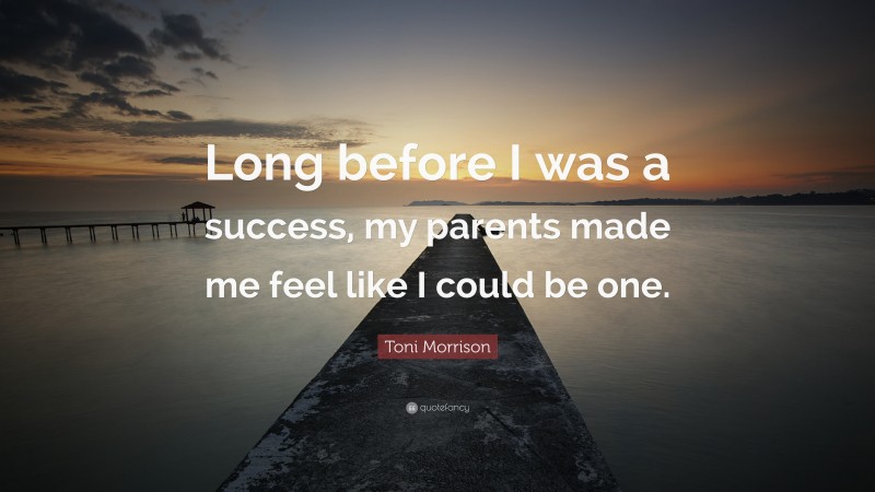 Toni Morrison Quote: “Long before I was a success, my parents made me feel like I could be one.”