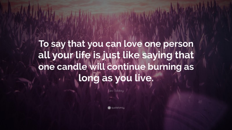 Leo Tolstoy Quote: “To say that you can love one person all your life is just like saying that one candle will continue burning as long as you live.”