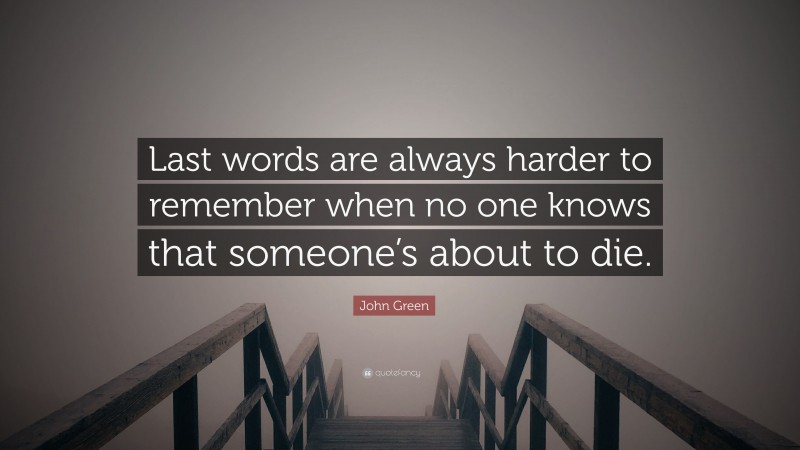 John Green Quote: “Last words are always harder to remember when no one knows that someone’s about to die.”