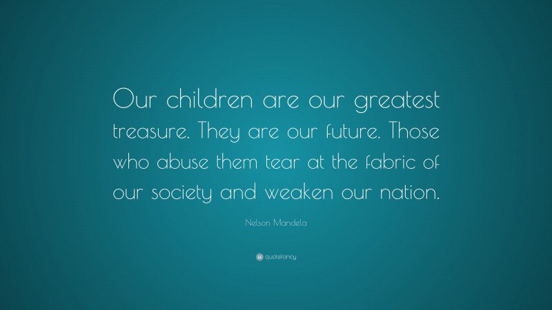 Nelson Mandela Quote: “Our children are our greatest treasure. They are our future. Those who abuse them tear at the fabric of our society and weaken our nation.”