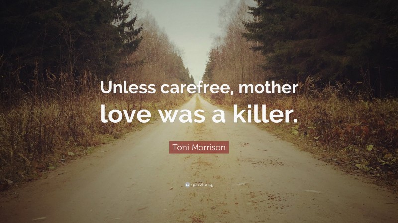 Toni Morrison Quote: “Unless carefree, mother love was a killer.”