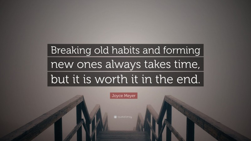 Joyce Meyer Quote: “Breaking old habits and forming new ones always takes time, but it is worth it in the end.”