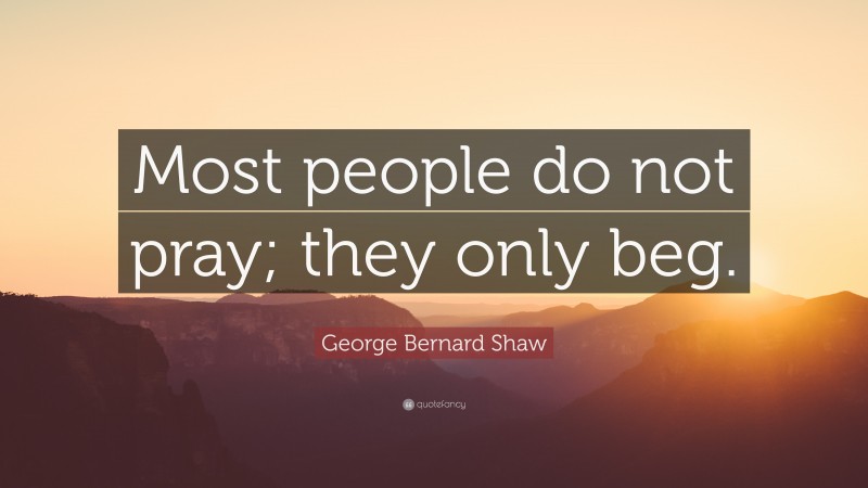 George Bernard Shaw Quote: “Most people do not pray; they only beg.”