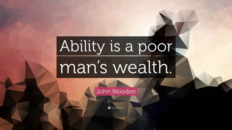 John Wooden Quote: “Ability is a poor man’s wealth.”