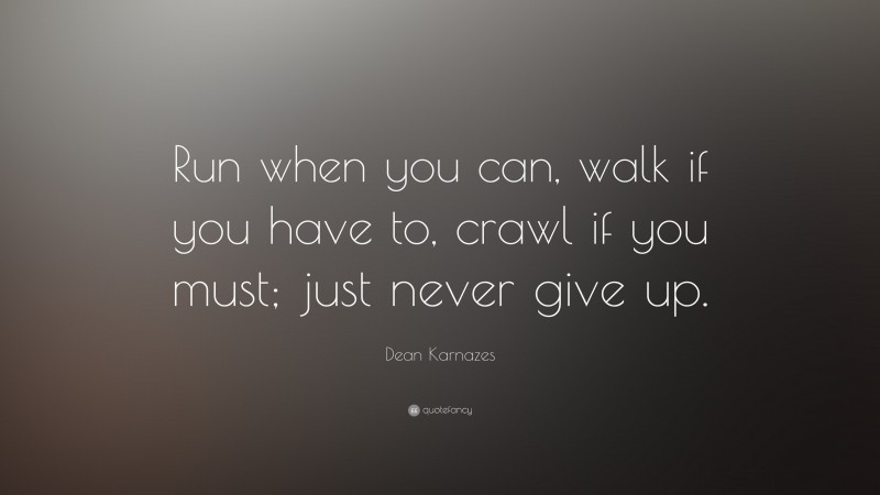 Dean Karnazes Quote: “Run when you can, walk if you have to, crawl if you must; just never give up.”