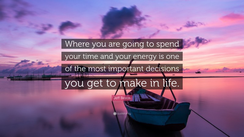 Jeff Bezos Quote: “Where you are going to spend your time and your energy is one of the most important decisions you get to make in life.”