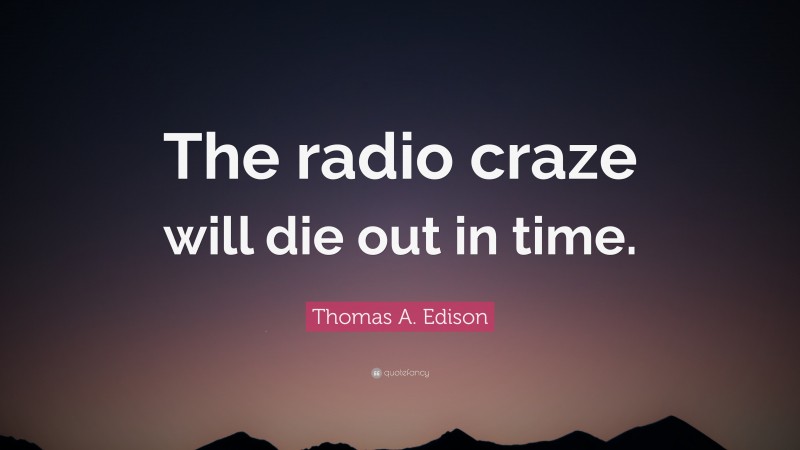 Thomas A. Edison Quote: “The radio craze will die out in time.”