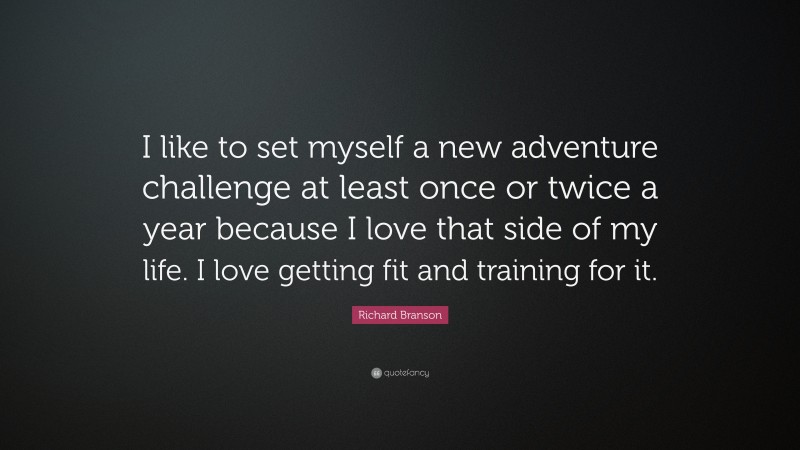 Richard Branson Quote: “I like to set myself a new adventure challenge at least once or twice a year because I love that side of my life. I love getting fit and training for it.”