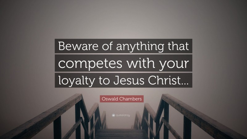 Oswald Chambers Quote: “Beware of anything that competes with your loyalty to Jesus Christ...”