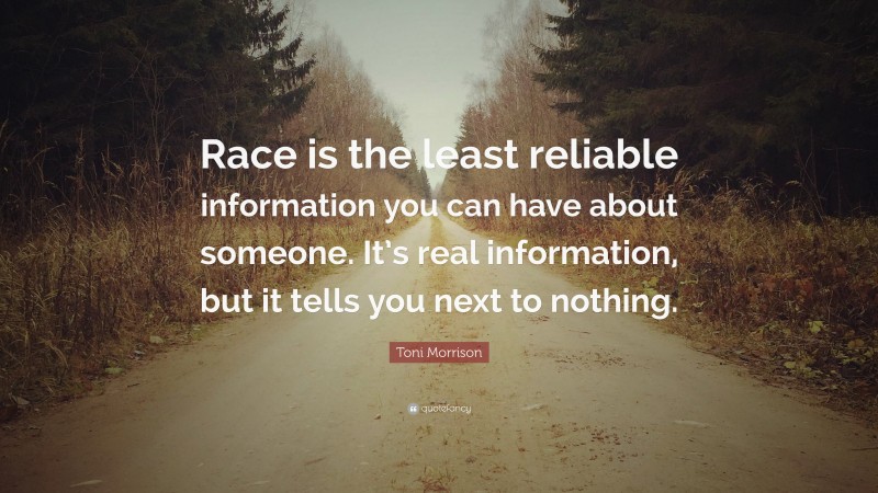 Toni Morrison Quote: “Race is the least reliable information you can have about someone. It’s real information, but it tells you next to nothing.”