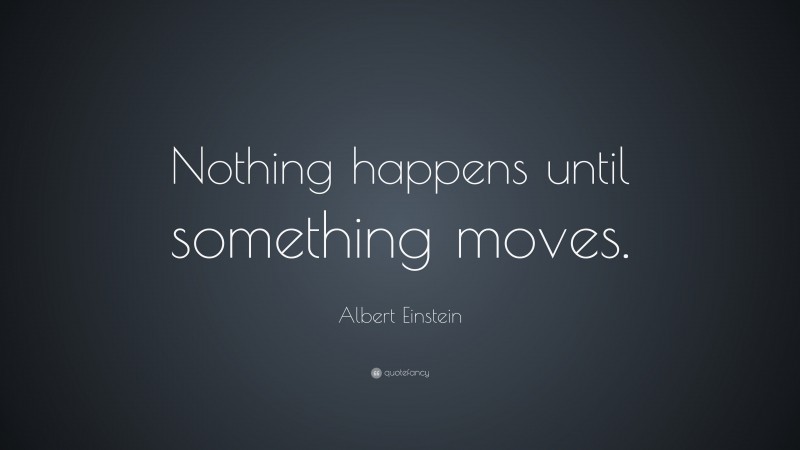 Albert Einstein Quote: “Nothing happens until something moves.”