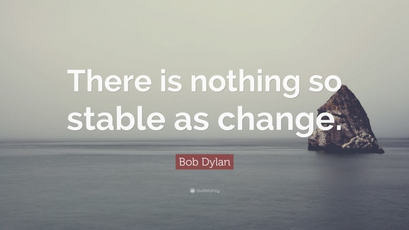 Bob Dylan Quote: “There is nothing so stable as change.”