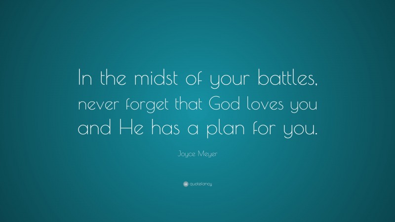 Joyce Meyer Quote: “In the midst of your battles, never forget that God loves you and He has a plan for you.”