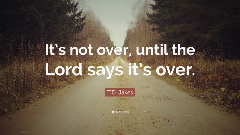 T.D. Jakes Quote: “It’s not over, until the Lord says it’s over.”