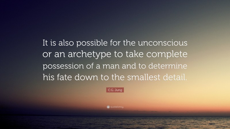 C.G. Jung Quote: “It is also possible for the unconscious or an archetype to take complete possession of a man and to determine his fate down to the smallest detail.”