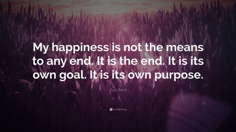 Ayn Rand Quote: “My happiness is not the means to any end. It is the end. It is its own goal. It is its own purpose.”