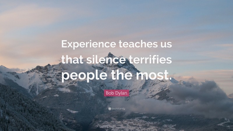 Bob Dylan Quote: “Experience teaches us that silence terrifies people the most.”