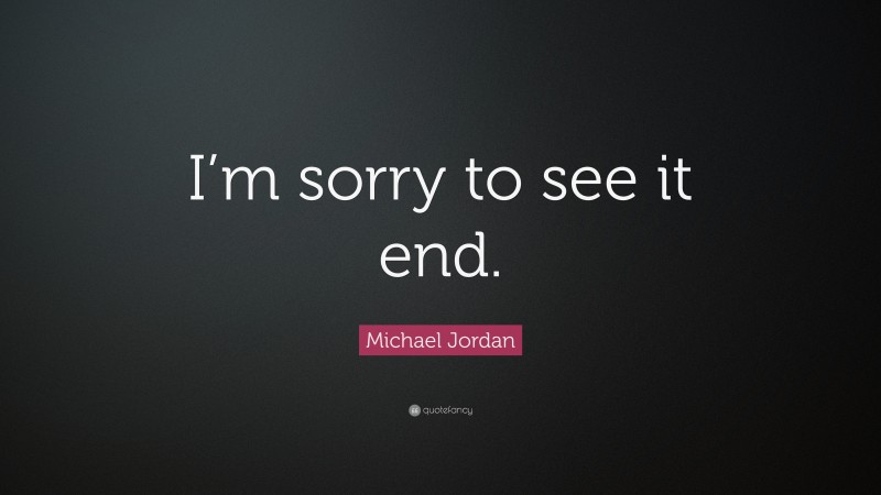 Michael Jordan Quote: “I’m sorry to see it end.”