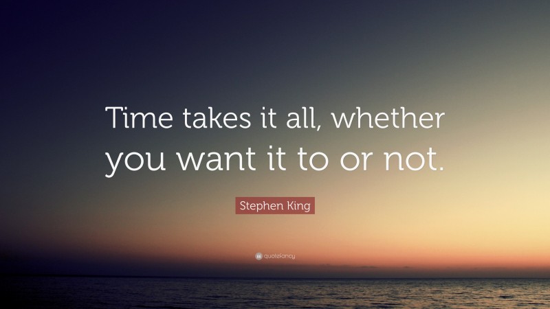Stephen King Quote: “Time takes it all, whether you want it to or not.”