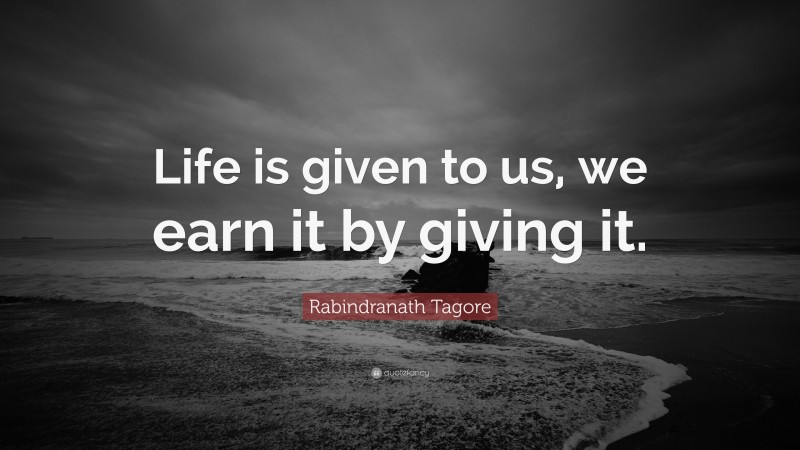 Rabindranath Tagore Quote: “Life is given to us, we earn it by giving it.”