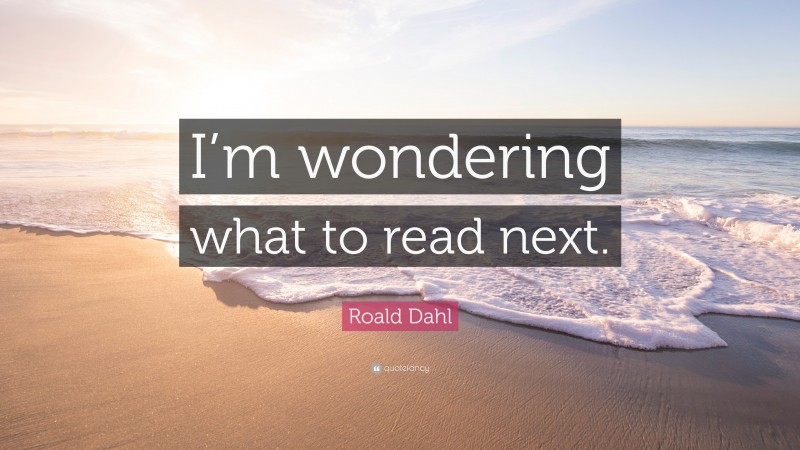 Roald Dahl Quote: “I’m wondering what to read next.”