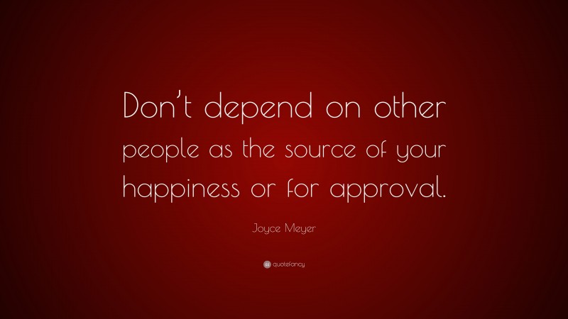 Joyce Meyer Quote: “Don’t depend on other people as the source of your happiness or for approval.”