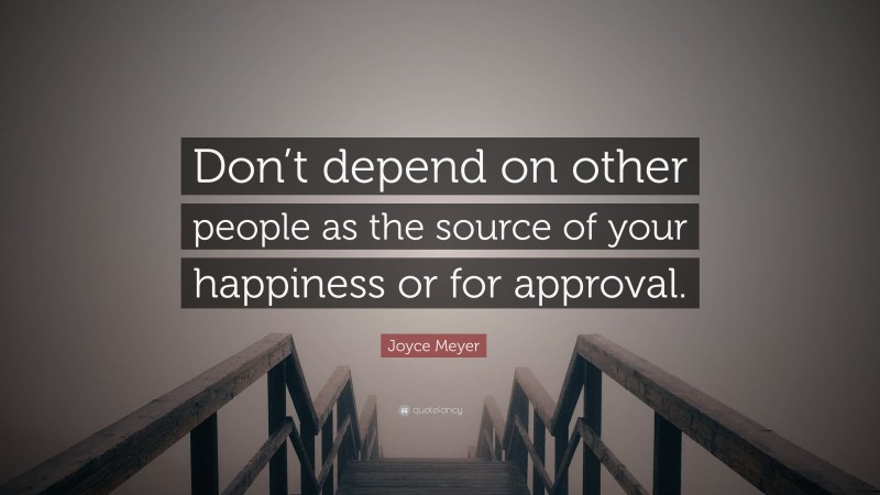 Joyce Meyer Quote: “Don’t depend on other people as the source of your happiness or for approval.”