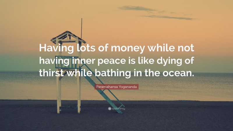 Paramahansa Yogananda Quote: “Having lots of money while not having inner peace is like dying of thirst while bathing in the ocean.”