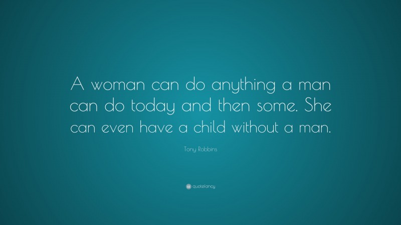 Tony Robbins Quote: “A woman can do anything a man can do today and then some. She can even have a child without a man.”