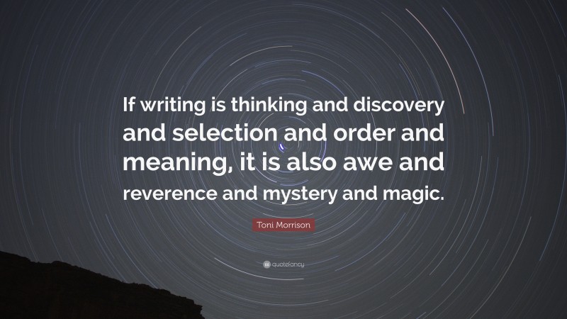 Toni Morrison Quote: “If writing is thinking and discovery and selection and order and meaning, it is also awe and reverence and mystery and magic.”