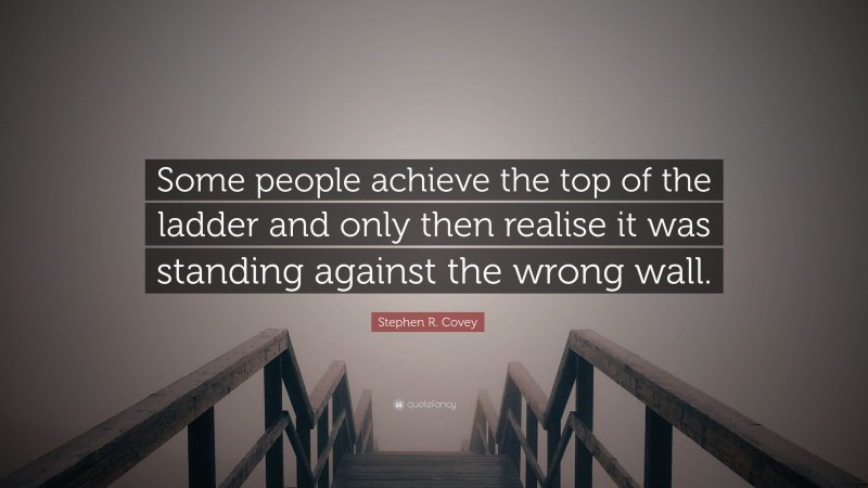 Stephen R. Covey Quote: “Some people achieve the top of the ladder and only then realise it was standing against the wrong wall.”